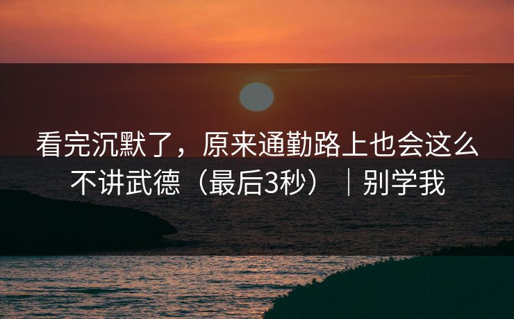 看完沉默了，原来通勤路上也会这么不讲武德（最后3秒）｜别学我