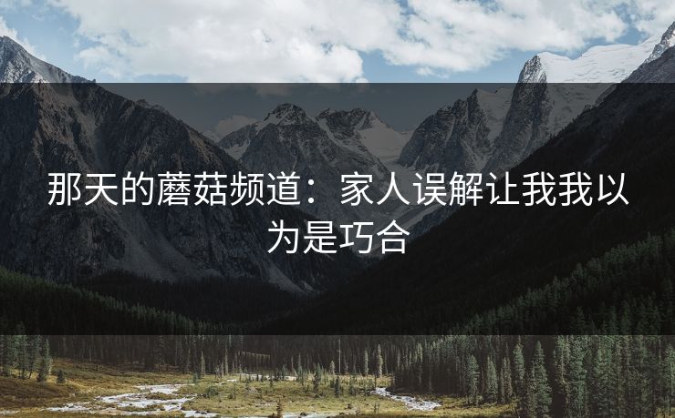 那天的蘑菇频道：家人误解让我我以为是巧合