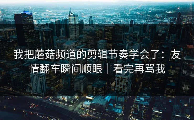 我把蘑菇频道的剪辑节奏学会了：友情翻车瞬间顺眼｜看完再骂我