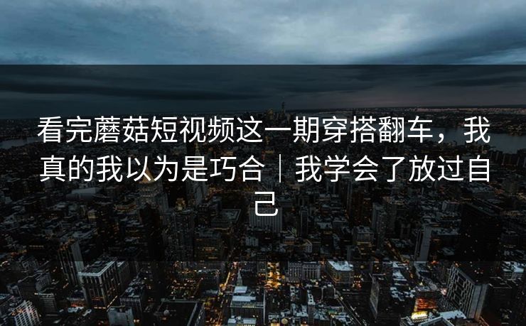 看完蘑菇短视频这一期穿搭翻车，我真的我以为是巧合｜我学会了放过自己
