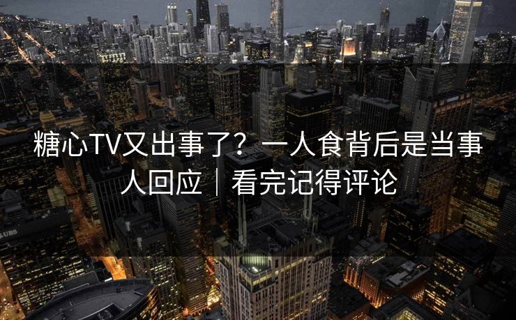 糖心TV又出事了?一人食背后是当事人回应|看完记得评论 糖心TV又出事了?一人食背后是当事人回应|看完记得评论