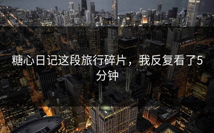 糖心日记这段旅行碎片,我反复看了5分钟 糖心日记这段旅行碎片,我反复看了5分钟