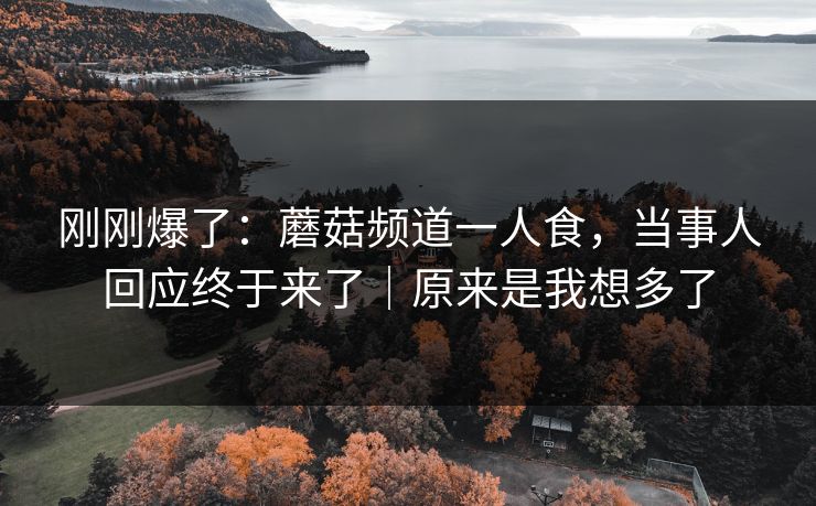 刚刚爆了：蘑菇频道一人食，当事人回应终于来了｜原来是我想多了