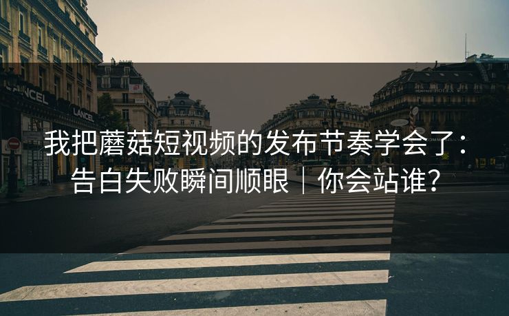 我把蘑菇短视频的发布节奏学会了：告白失败瞬间顺眼｜你会站谁？