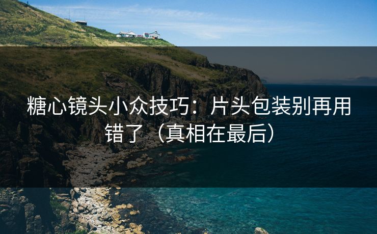 糖心镜头小众技巧：片头包装别再用错了（真相在最后）