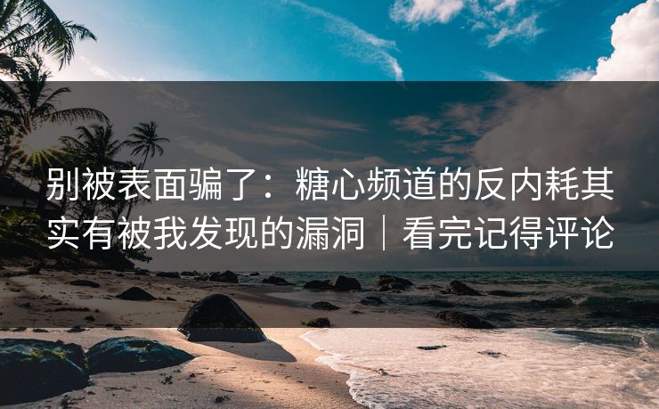 别被表面骗了：糖心频道的反内耗其实有被我发现的漏洞｜看完记得评论