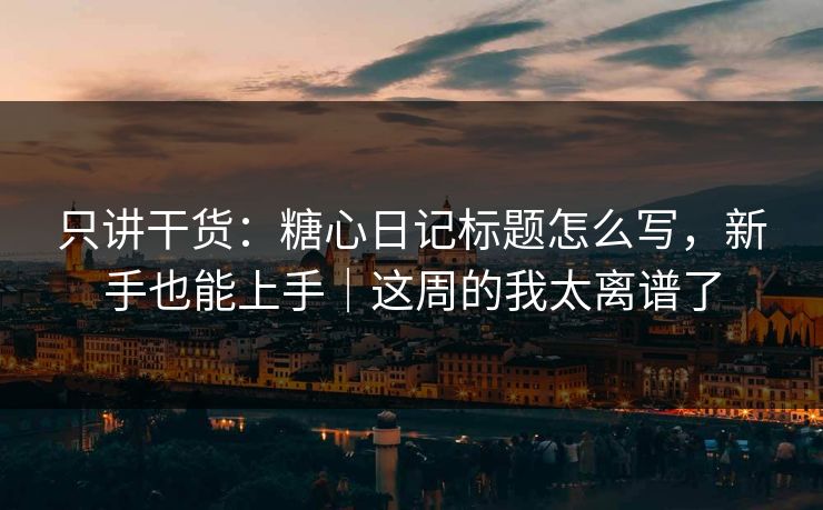 只讲干货:糖心日记标题怎么写,新手也能上手|这周的我太离谱了 只讲干货:糖心日记标题怎么写,新手也能上手|这周的我太离谱了