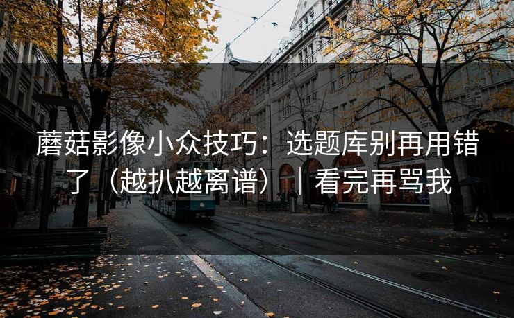 蘑菇影像小众技巧：选题库别再用错了（越扒越离谱）｜看完再骂我