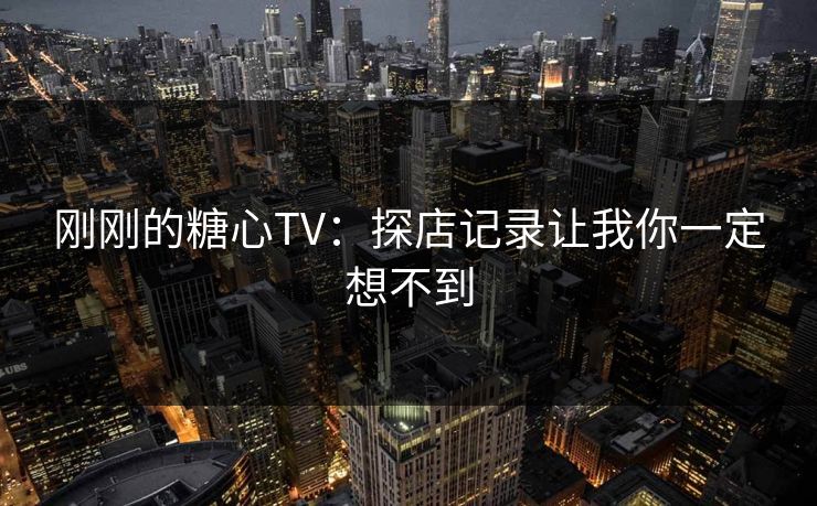 刚刚的糖心TV：探店记录让我你一定想不到