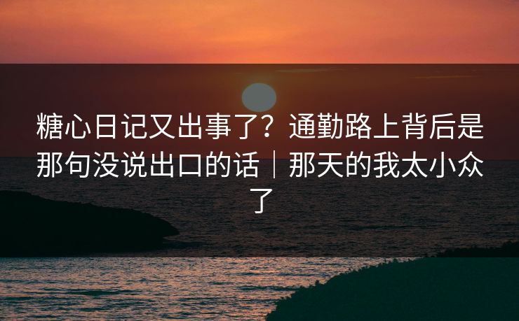 糖心日记又出事了?通勤路上背后是那句没说出口的话|那天的我太小众了 糖心日记又出事了?通勤路上背后是那句没说出口的话|那天的我太小众了
