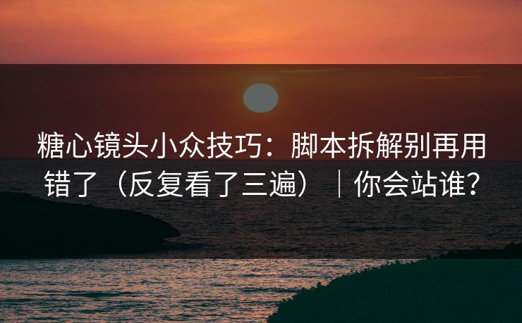 糖心镜头小众技巧：脚本拆解别再用错了（反复看了三遍）｜你会站谁？