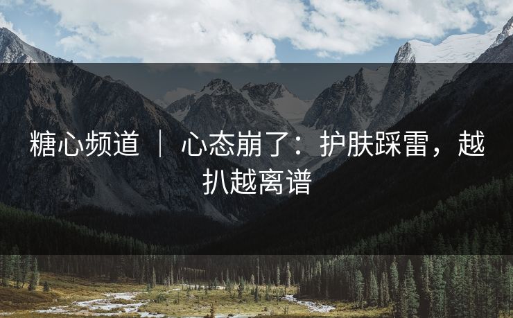 糖心频道 ｜ 心态崩了：护肤踩雷，越扒越离谱