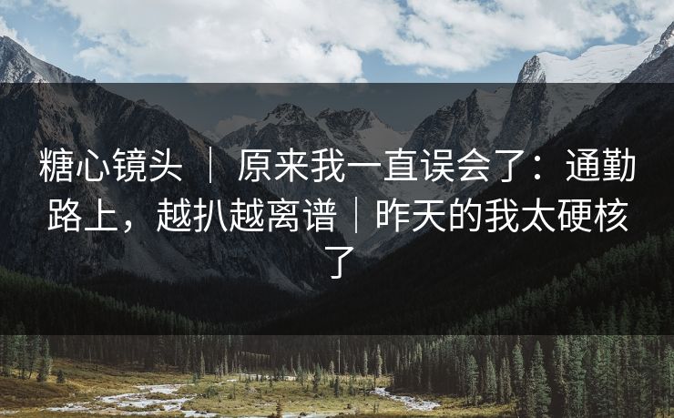 糖心镜头 | 原来我一直误会了:通勤路上,越扒越离谱|昨天的我太硬核了 糖心镜头 | 原来我一直误会了:通勤路上,越扒越离谱|昨天的我太硬核了
