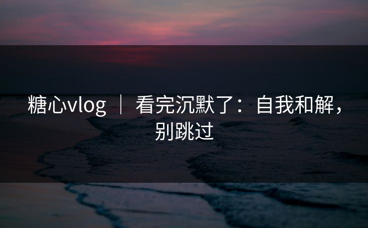 糖心vlog | 看完沉默了:自我和解,别跳过 糖心vlog | 看完沉默了:自我和解,别跳过