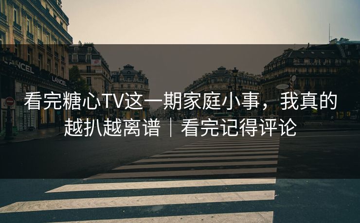 看完糖心TV这一期家庭小事,我真的越扒越离谱|看完记得评论 看完糖心TV这一期家庭小事,我真的越扒越离谱|看完记得评论