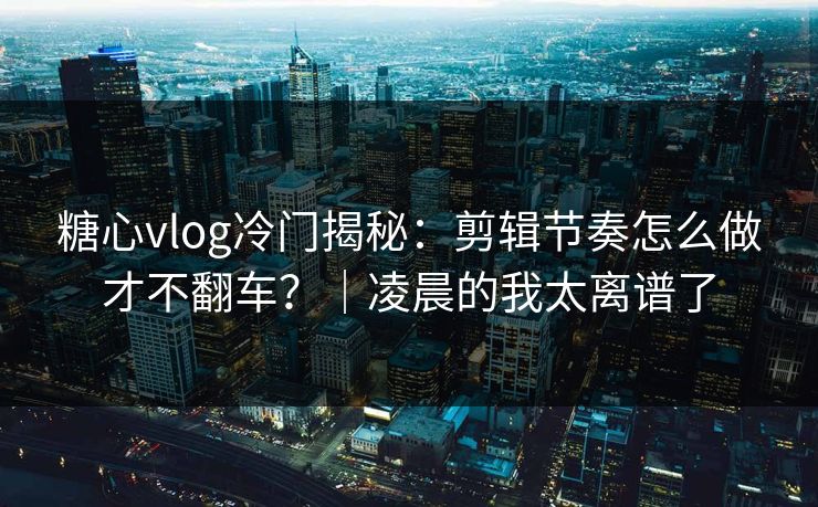 糖心vlog冷门揭秘:剪辑节奏怎么做才不翻车?|凌晨的我太离谱了 糖心vlog冷门揭秘:剪辑节奏怎么做才不翻车?|凌晨的我太离谱了