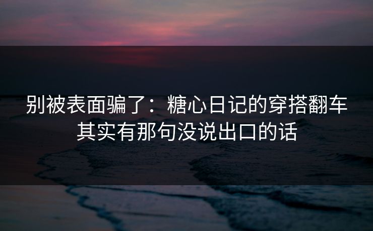 别被表面骗了：糖心日记的穿搭翻车其实有那句没说出口的话