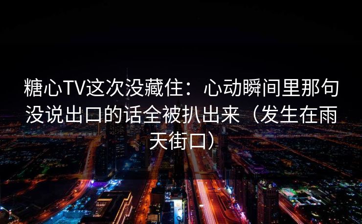 糖心TV这次没藏住：心动瞬间里那句没说出口的话全被扒出来（发生在雨天街口）