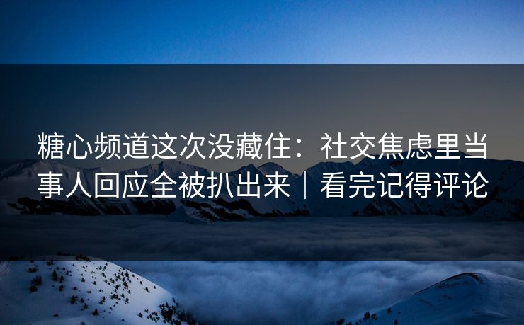 糖心频道这次没藏住:社交焦虑里当事人回应全被扒出来|看完记得评论 糖心频道这次没藏住:社交焦虑里当事人回应全被扒出来|看完记得评论