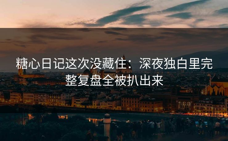 糖心日记这次没藏住:深夜独白里完整复盘全被扒出来 糖心日记这次没藏住:深夜独白里完整复盘全被扒出来