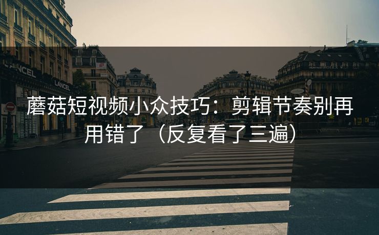蘑菇短视频小众技巧：剪辑节奏别再用错了（反复看了三遍）