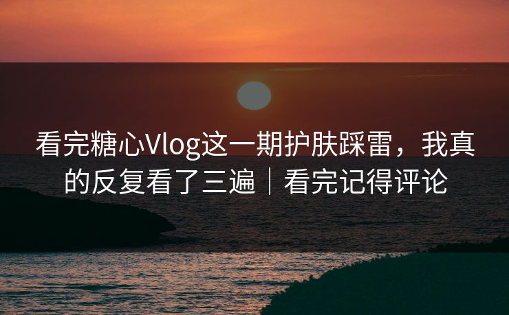 看完糖心Vlog这一期护肤踩雷,我真的反复看了三遍|看完记得评论 看完糖心Vlog这一期护肤踩雷,我真的反复看了三遍|看完记得评论