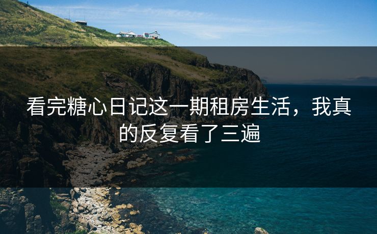 看完糖心日记这一期租房生活，我真的反复看了三遍