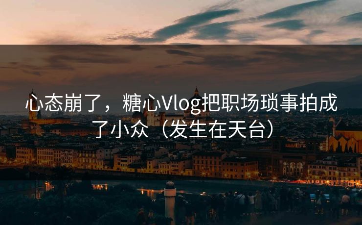 心态崩了，糖心Vlog把职场琐事拍成了小众（发生在天台）