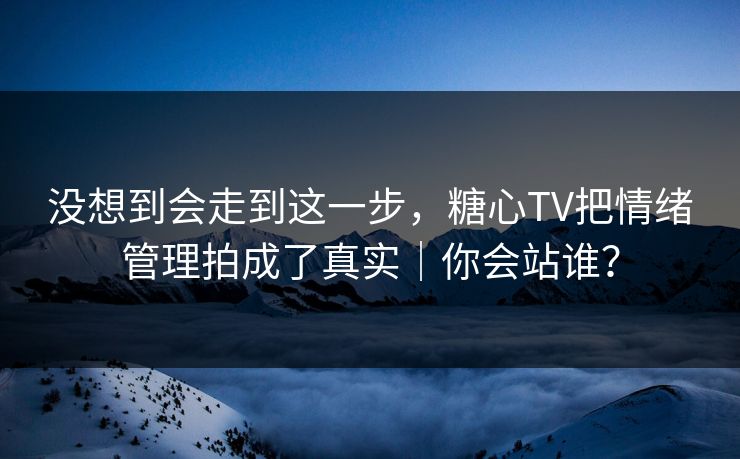 没想到会走到这一步,糖心TV把情绪管理拍成了真实|你会站谁? 没想到会走到这一步,糖心TV把情绪管理拍成了真实|你会站谁?