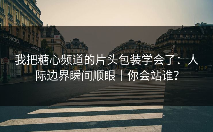 我把糖心频道的片头包装学会了:人际边界瞬间顺眼|你会站谁? 我把糖心频道的片头包装学会了:人际边界瞬间顺眼|你会站谁?