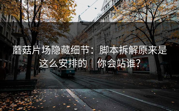 蘑菇片场隐藏细节：脚本拆解原来是这么安排的｜你会站谁？