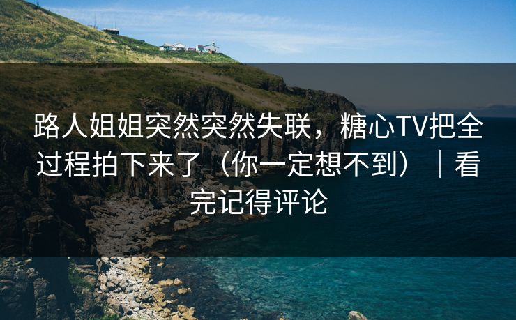 路人姐姐突然突然失联，糖心TV把全过程拍下来了（你一定想不到）｜看完记得评论