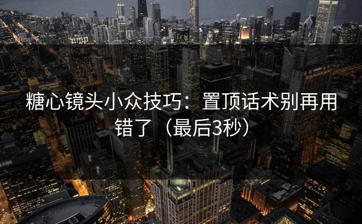 糖心镜头小众技巧：置顶话术别再用错了（最后3秒）