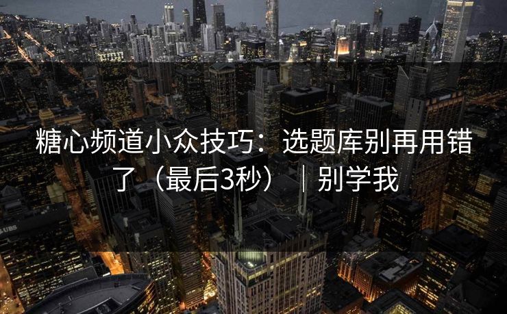 糖心频道小众技巧：选题库别再用错了（最后3秒）｜别学我