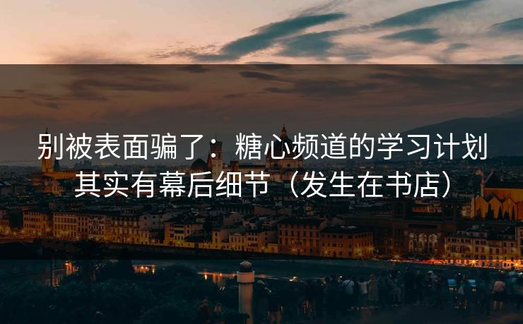 别被表面骗了:糖心频道的学习计划其实有幕后细节(发生在书店) 别被表面骗了:糖心频道的学习计划其实有幕后细节(发生在书店)