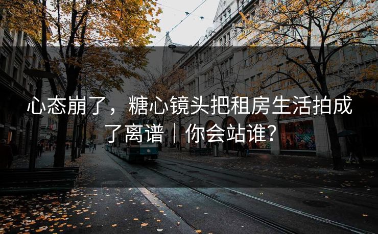 心态崩了,糖心镜头把租房生活拍成了离谱|你会站谁? 心态崩了,糖心镜头把租房生活拍成了离谱|你会站谁?
