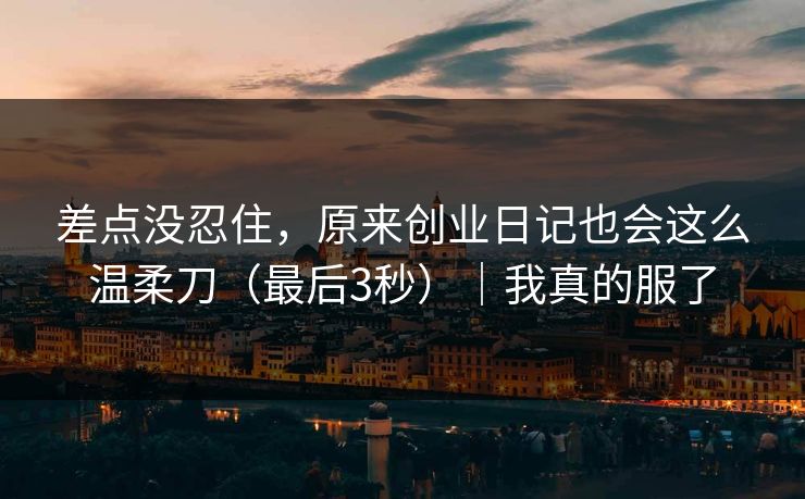 差点没忍住,原来创业日记也会这么温柔刀(最后3秒)|我真的服了 差点没忍住,原来创业日记也会这么温柔刀(最后3秒)|我真的服了
