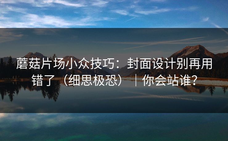 蘑菇片场小众技巧:封面设计别再用错了(细思极恐)|你会站谁? 蘑菇片场小众技巧:封面设计别再用错了(细思极恐)|你会站谁?