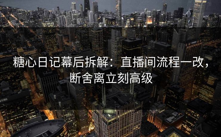 糖心日记幕后拆解：直播间流程一改，断舍离立刻高级