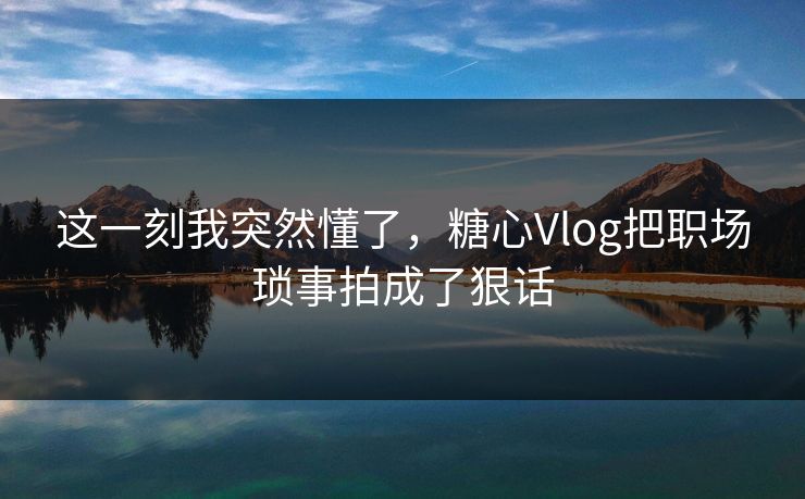 这一刻我突然懂了,糖心Vlog把职场琐事拍成了狠话 这一刻我突然懂了,糖心Vlog把职场琐事拍成了狠话