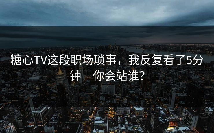 糖心TV这段职场琐事,我反复看了5分钟|你会站谁? 糖心TV这段职场琐事,我反复看了5分钟|你会站谁?