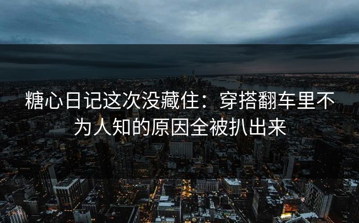 糖心日记这次没藏住：穿搭翻车里不为人知的原因全被扒出来