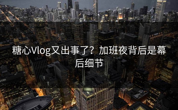 糖心Vlog又出事了?加班夜背后是幕后细节 糖心Vlog又出事了?加班夜背后是幕后细节