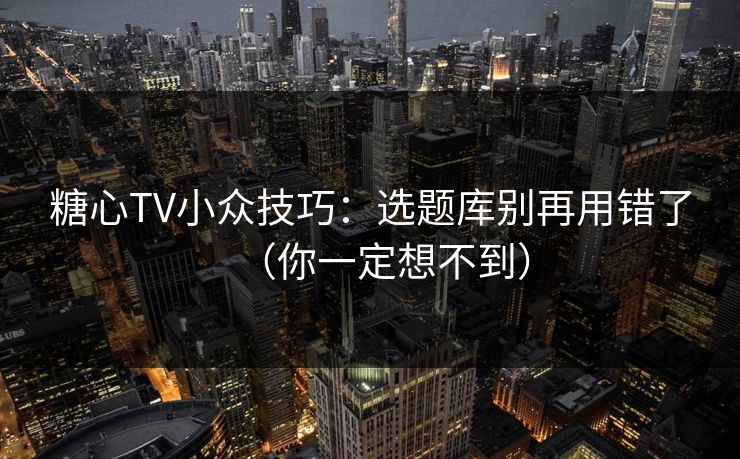 糖心TV小众技巧:选题库别再用错了(你一定想不到) 糖心TV小众技巧:选题库别再用错了(你一定想不到)
