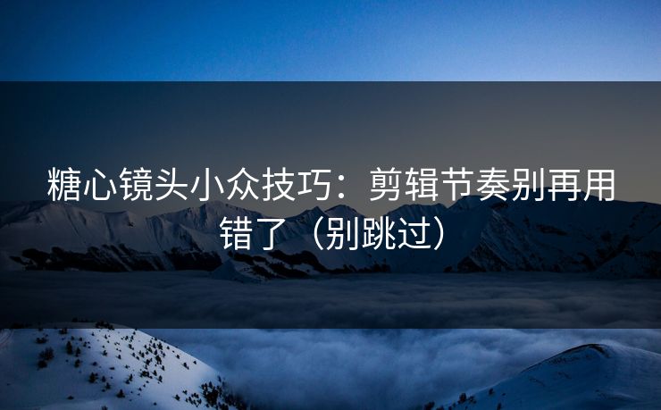 糖心镜头小众技巧:剪辑节奏别再用错了(别跳过) 糖心镜头小众技巧:剪辑节奏别再用错了(别跳过)