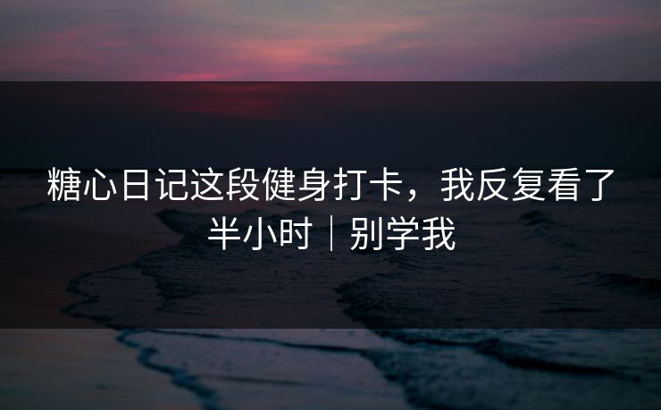 糖心日记这段健身打卡,我反复看了半小时|别学我 糖心日记这段健身打卡,我反复看了半小时|别学我