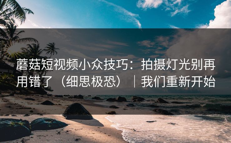 蘑菇短视频小众技巧：拍摄灯光别再用错了（细思极恐）｜我们重新开始