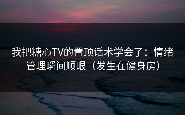 我把糖心TV的置顶话术学会了:情绪管理瞬间顺眼(发生在健身房) 我把糖心TV的置顶话术学会了:情绪管理瞬间顺眼(发生在健身房)