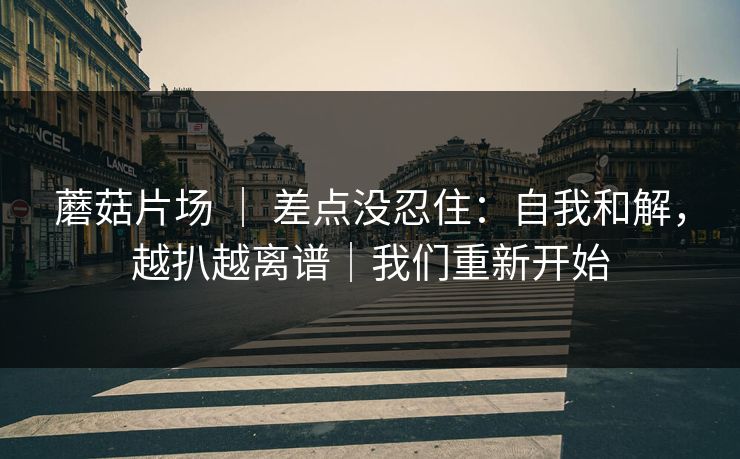 蘑菇片场 | 差点没忍住:自我和解,越扒越离谱|我们重新开始 蘑菇片场 | 差点没忍住:自我和解,越扒越离谱|我们重新开始