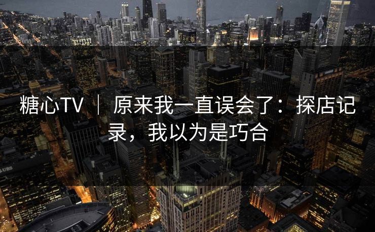 糖心TV ｜ 原来我一直误会了：探店记录，我以为是巧合